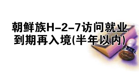 朝鲜族H-2-7访问就业到期再入境(半年以内)