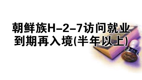 朝鲜族H-2-7访问就业到期再入境(半年以上)